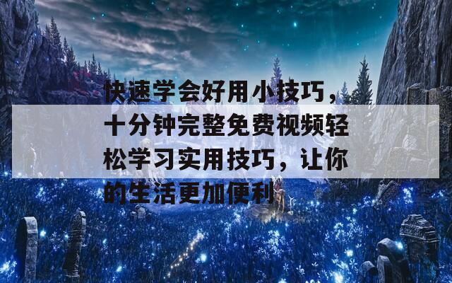 快速学会好用小技巧，十分钟完整免费视频轻松学习实用技巧，让你的生活更加便利