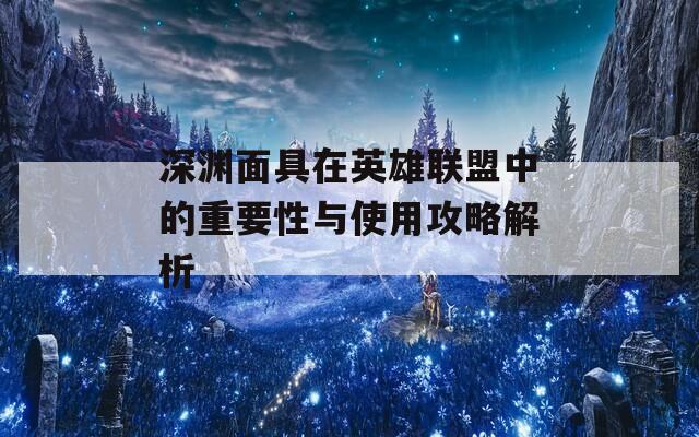 深渊面具在英雄联盟中的重要性与使用攻略解析