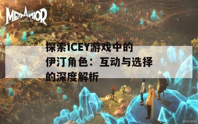 探索ICEY游戏中的伊汀角色：互动与选择的深度解析