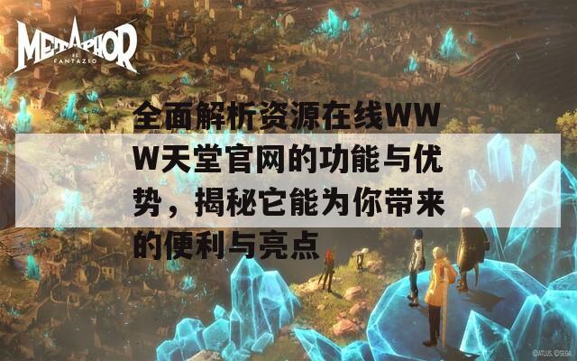 全面解析资源在线WWW天堂官网的功能与优势，揭秘它能为你带来的便利与亮点