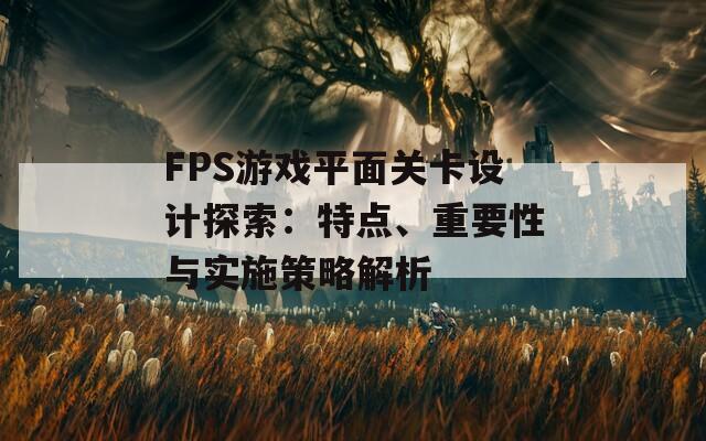 FPS游戏平面关卡设计探索：特点、重要性与实施策略解析