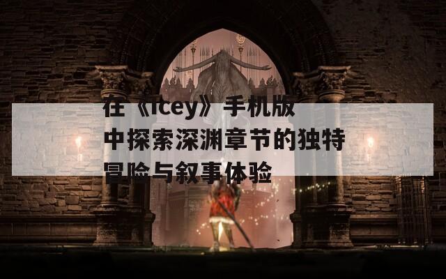 在《Icey》手机版中探索深渊章节的独特冒险与叙事体验