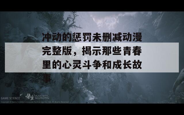 冲动的惩罚未删减动漫完整版，揭示那些青春里的心灵斗争和成长故事