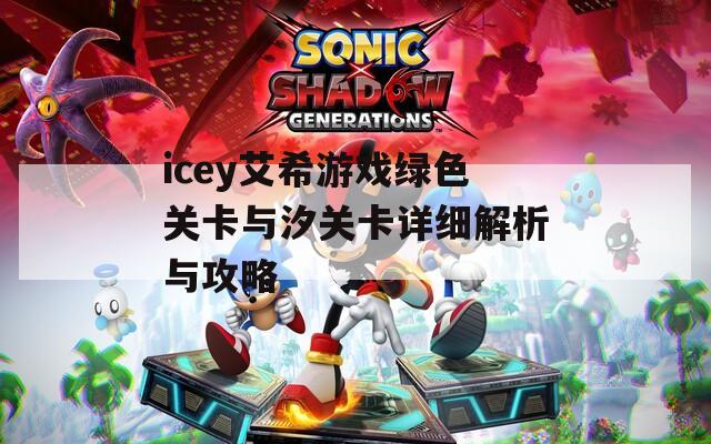 icey艾希游戏绿色关卡与汐关卡详细解析与攻略