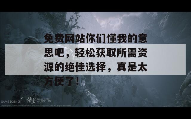 免费网站你们懂我的意思吧，轻松获取所需资源的绝佳选择，真是太方便了！