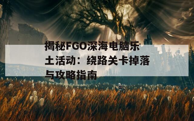 揭秘FGO深海电脑乐土活动：绕路关卡掉落与攻略指南