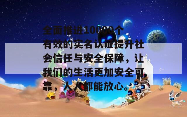 全面推进10000个有效的实名认证提升社会信任与安全保障，让我们的生活更加安全可靠，人人都能放心。