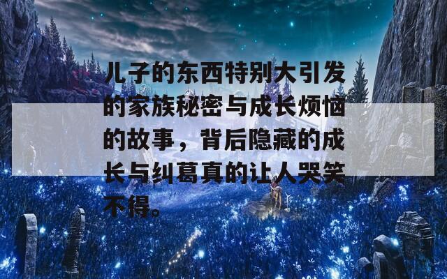 儿子的东西特别大引发的家族秘密与成长烦恼的故事，背后隐藏的成长与纠葛真的让人哭笑不得。