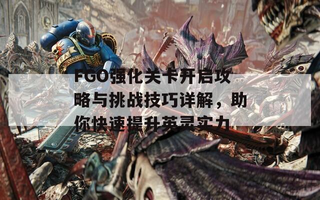 FGO强化关卡开启攻略与挑战技巧详解，助你快速提升英灵实力