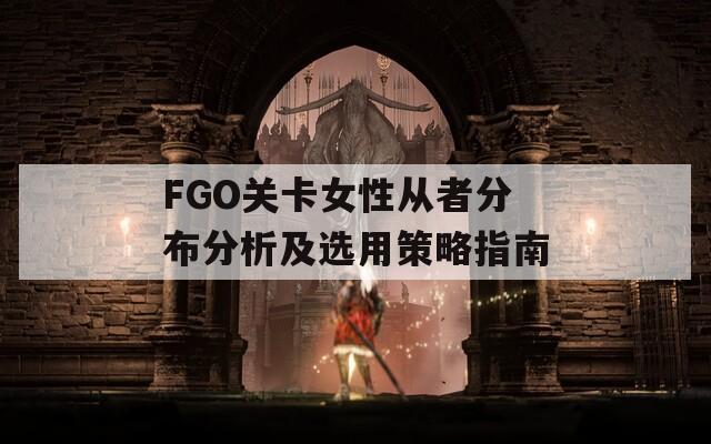 FGO关卡女性从者分布分析及选用策略指南