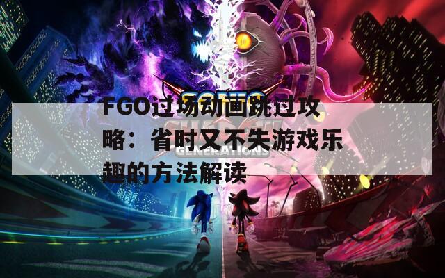 FGO过场动画跳过攻略：省时又不失游戏乐趣的方法解读