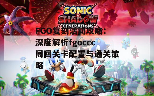 FGO复刻活动攻略：深度解析fgoccc周回关卡配置与通关策略