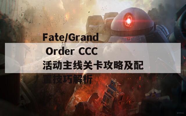 Fate/Grand Order CCC活动主线关卡攻略及配置技巧解析