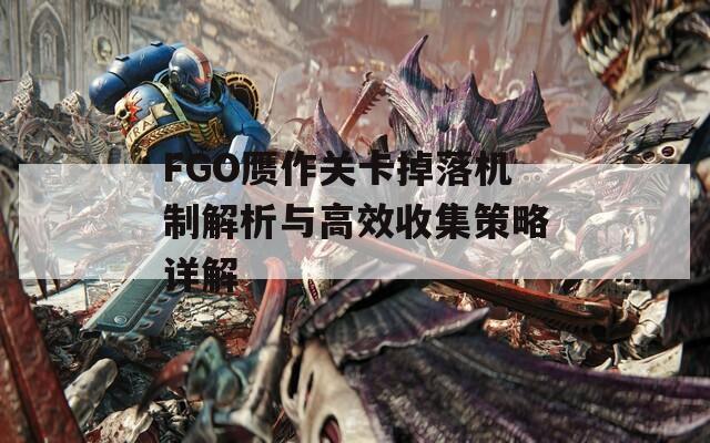 FGO赝作关卡掉落机制解析与高效收集策略详解