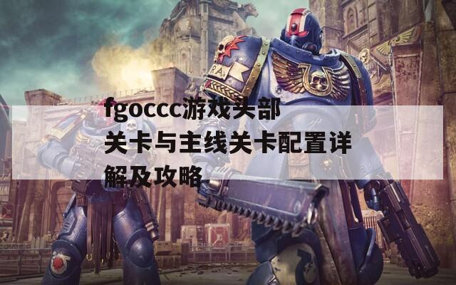 fgoccc游戏头部关卡与主线关卡配置详解及攻略