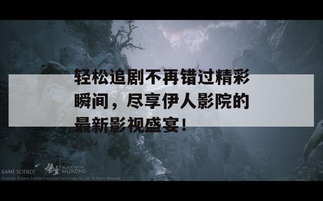 轻松追剧不再错过精彩瞬间，尽享伊人影院的最新影视盛宴！