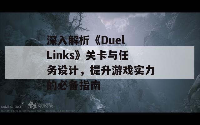 深入解析《Duel Links》关卡与任务设计，提升游戏实力的必备指南