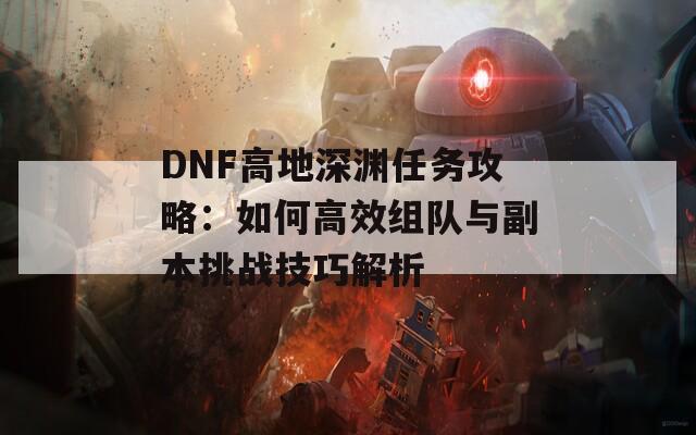 DNF高地深渊任务攻略：如何高效组队与副本挑战技巧解析