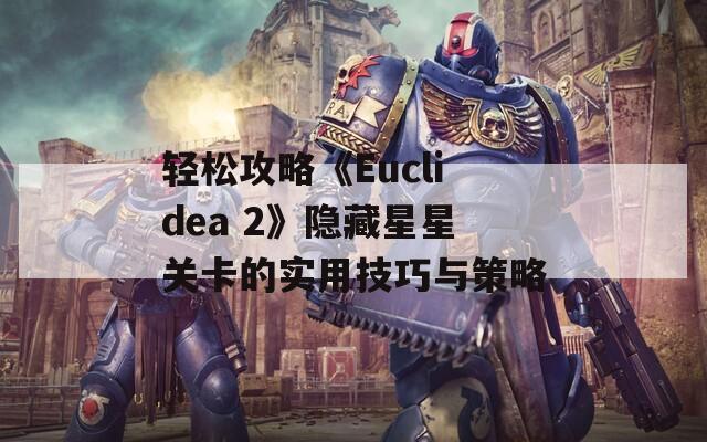 轻松攻略《Euclidea 2》隐藏星星关卡的实用技巧与策略