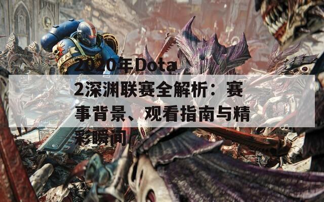 2020年Dota 2深渊联赛全解析：赛事背景、观看指南与精彩瞬间