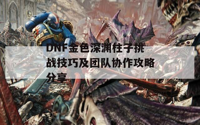 DNF金色深渊柱子挑战技巧及团队协作攻略分享