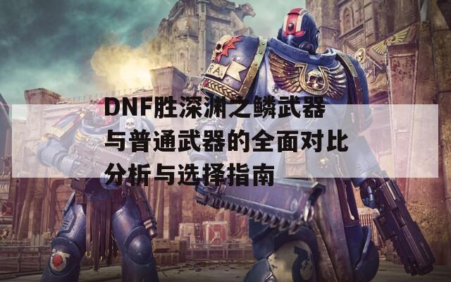 DNF胜深渊之鳞武器与普通武器的全面对比分析与选择指南