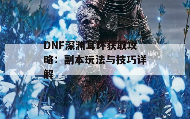 DNF深渊耳环获取攻略：副本玩法与技巧详解