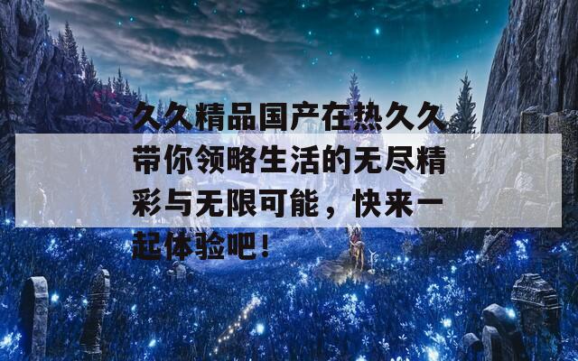 久久精品国产在热久久带你领略生活的无尽精彩与无限可能，快来一起体验吧！