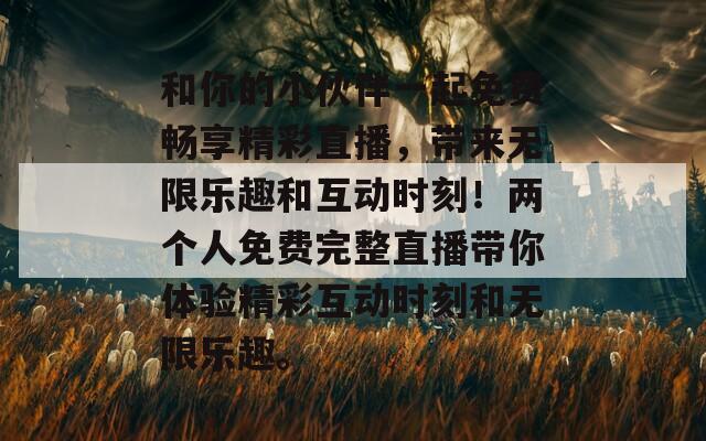 和你的小伙伴一起免费畅享精彩直播，带来无限乐趣和互动时刻！两个人免费完整直播带你体验精彩互动时刻和无限乐趣。