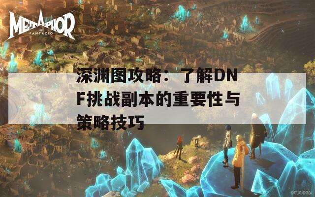 深渊图攻略：了解DNF挑战副本的重要性与策略技巧