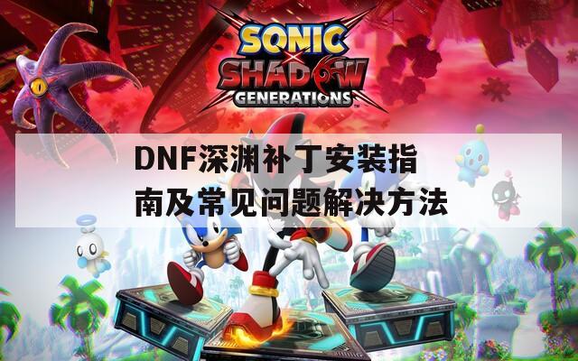 DNF深渊补丁安装指南及常见问题解决方法