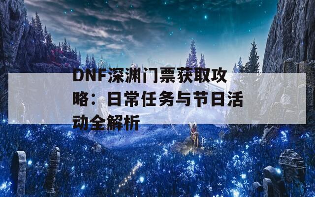 DNF深渊门票获取攻略：日常任务与节日活动全解析