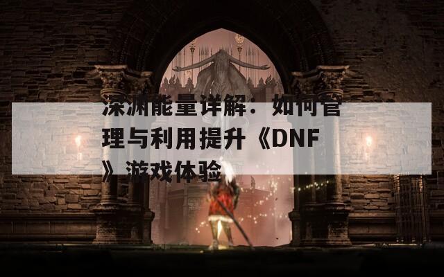 深渊能量详解：如何管理与利用提升《DNF》游戏体验