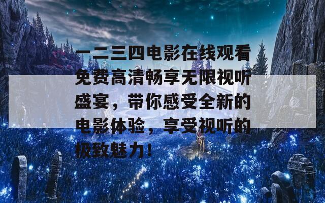 一二三四电影在线观看免费高清畅享无限视听盛宴，带你感受全新的电影体验，享受视听的极致魅力！