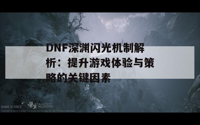 DNF深渊闪光机制解析：提升游戏体验与策略的关键因素