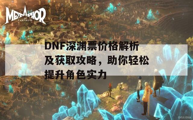 DNF深渊票价格解析及获取攻略，助你轻松提升角色实力