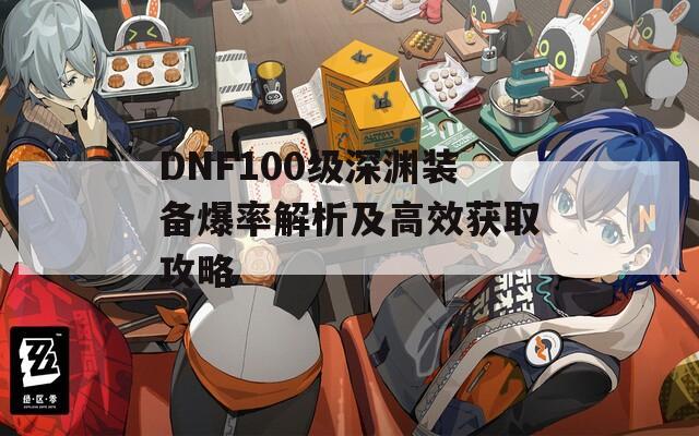 DNF100级深渊装备爆率解析及高效获取攻略