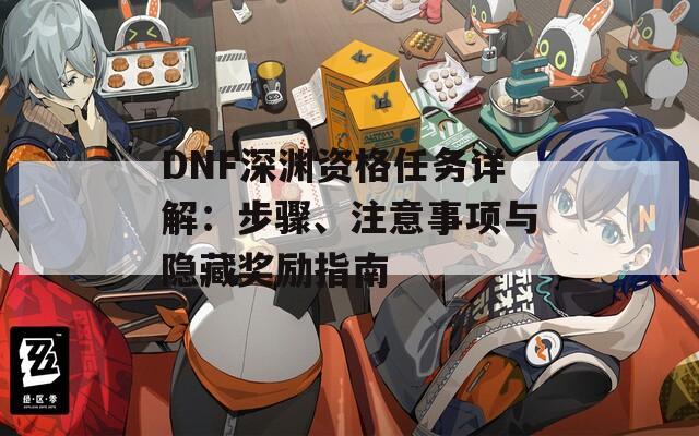 DNF深渊资格任务详解：步骤、注意事项与隐藏奖励指南