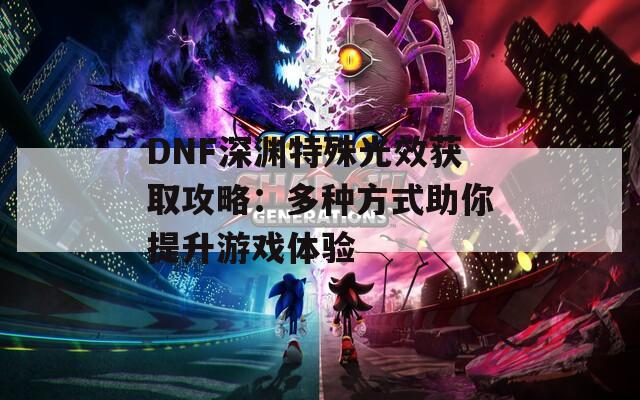 DNF深渊特殊光效获取攻略：多种方式助你提升游戏体验