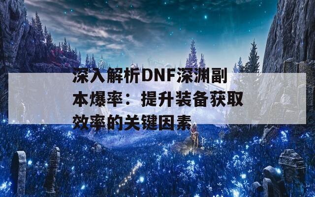 深入解析DNF深渊副本爆率：提升装备获取效率的关键因素