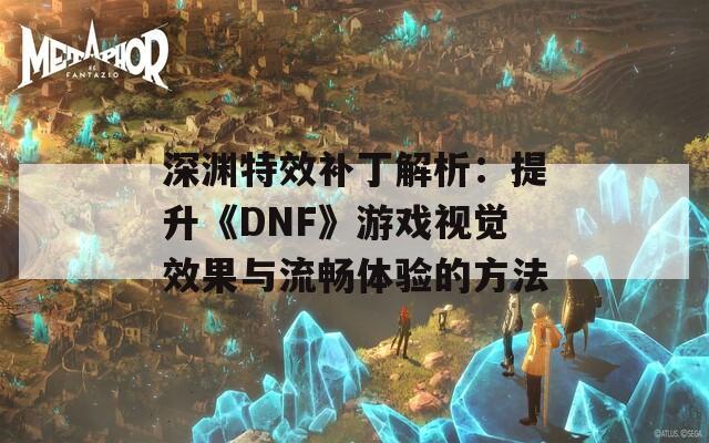 深渊特效补丁解析：提升《DNF》游戏视觉效果与流畅体验的方法