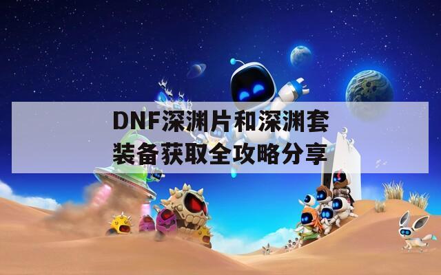 DNF深渊片和深渊套装备获取全攻略分享