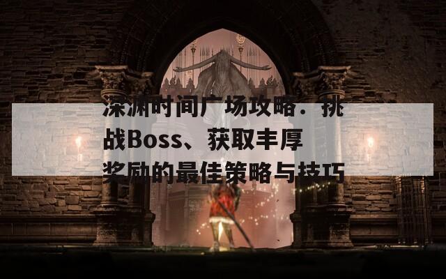 深渊时间广场攻略：挑战Boss、获取丰厚奖励的最佳策略与技巧