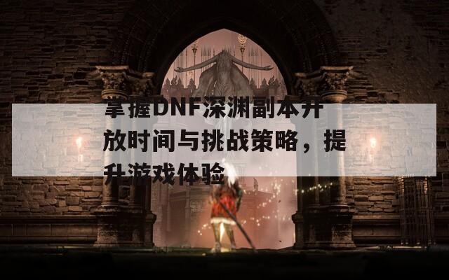 掌握DNF深渊副本开放时间与挑战策略，提升游戏体验