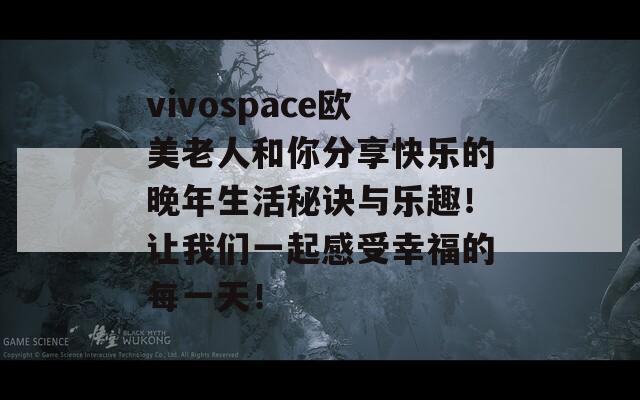 vivospace欧美老人和你分享快乐的晚年生活秘诀与乐趣！让我们一起感受幸福的每一天！