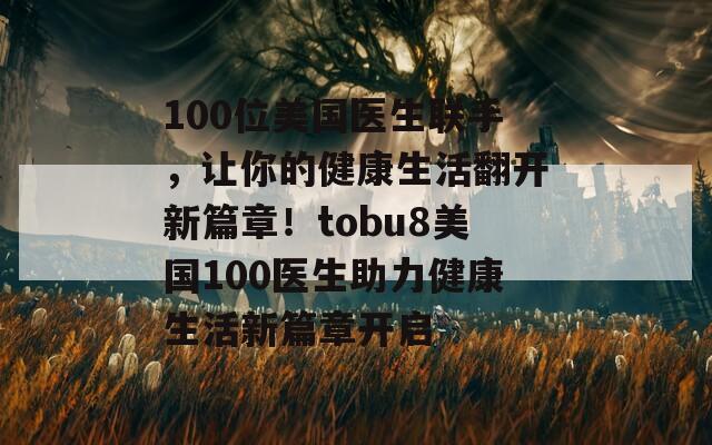 100位美国医生联手，让你的健康生活翻开新篇章！tobu8美国100医生助力健康生活新篇章开启