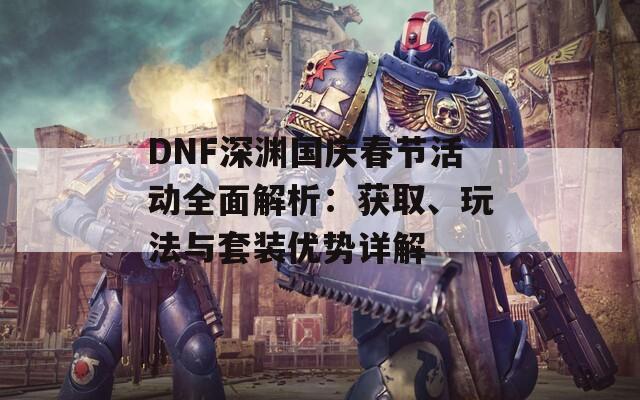 DNF深渊国庆春节活动全面解析：获取、玩法与套装优势详解