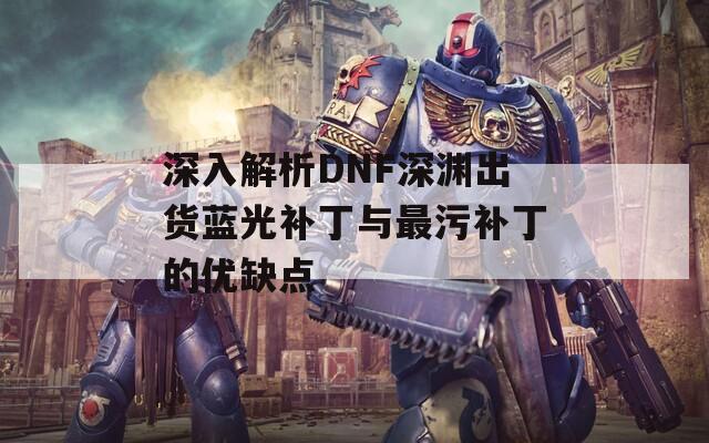 深入解析DNF深渊出货蓝光补丁与最污补丁的优缺点