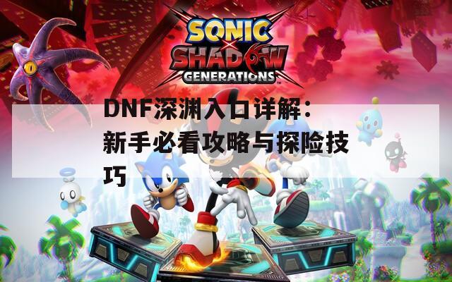 DNF深渊入口详解：新手必看攻略与探险技巧