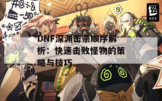 DNF深渊击杀顺序解析：快速击败怪物的策略与技巧